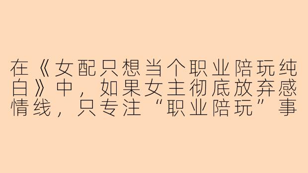 在《女配只想当个职业陪玩纯白》中,如果女主彻底放弃感情线,只专注“职业陪玩”事业,她会如何应对原剧情中强制推动的恋爱冲突?-女配只想当个职业陪玩纯白