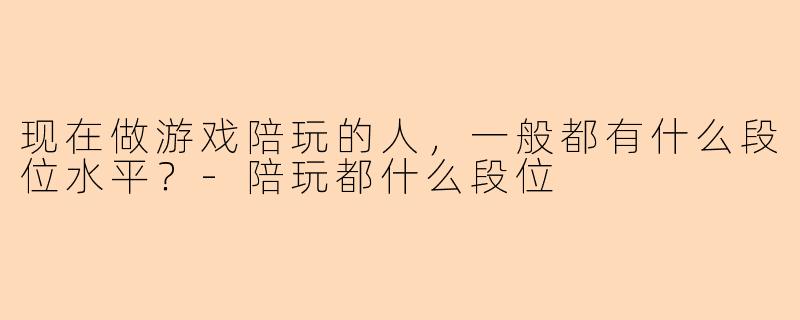 现在做游戏陪玩的人，一般都有什么段位水平？