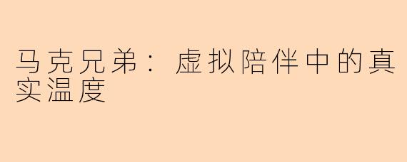 马克兄弟:虚拟陪伴中的真实温度