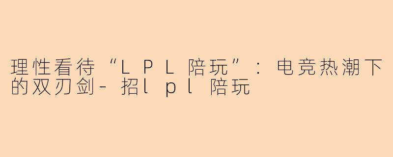 理性看待“LPL陪玩”:电竞热潮下的双刃剑-招lpl陪玩