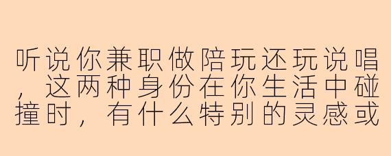听说你兼职做陪玩还玩说唱,这两种身份在你生活中碰撞时,有什么特别的灵感或矛盾吗?