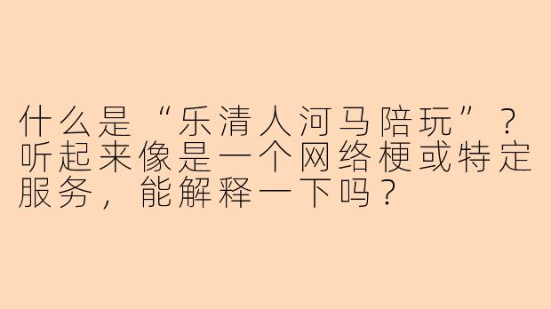 什么是“乐清人河马陪玩”？听起来像是一个网络梗或特定服务，能解释一下吗？