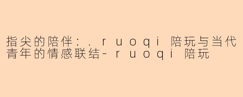 指尖的陪伴:.ruoqi陪玩与当代青年的情感联结-ruoqi陪玩
