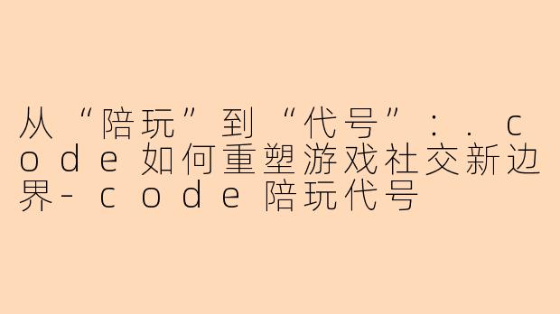 从“陪玩”到“代号”：.code如何重塑游戏社交新边界-code陪玩代号