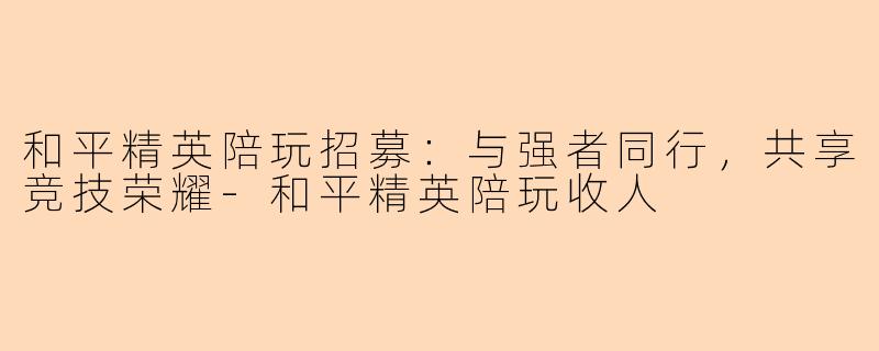 和平精英陪玩招募:与强者同行,共享竞技荣耀-和平精英陪玩收人
