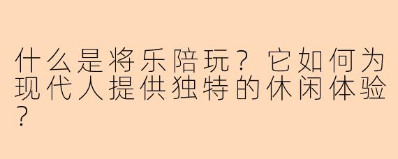 什么是将乐陪玩?它如何为现代人提供独特的休闲体验?