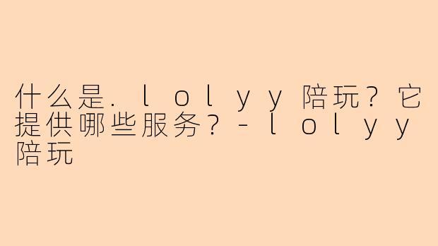 什么是.lolyy陪玩？它提供哪些服务？