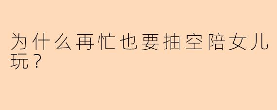 为什么再忙也要抽空陪女儿玩？