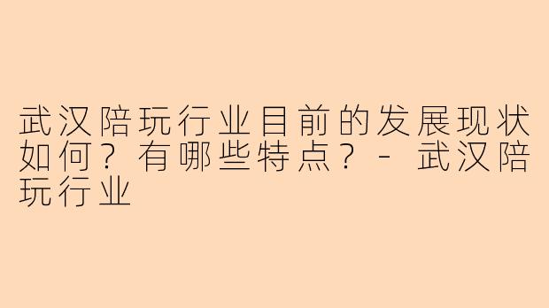 武汉陪玩行业目前的发展现状如何？有哪些特点？