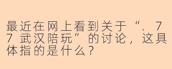 最近在网上看到关于“.77武汉陪玩”的讨论,这具体指的是什么?