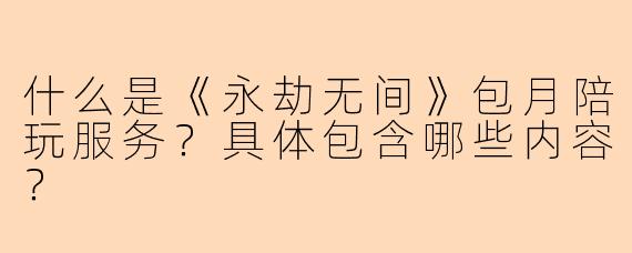 什么是《永劫无间》包月陪玩服务？具体包含哪些内容？