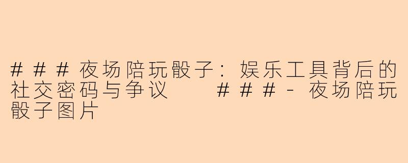 ###夜场陪玩骰子：娱乐工具背后的社交密码与争议

###-夜场陪玩骰子图片