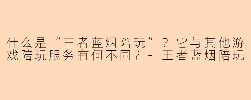 什么是“王者蓝烟陪玩”？它与其他游戏陪玩服务有何不同？