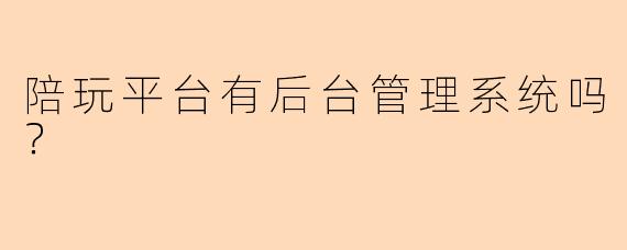 陪玩平台有后台管理系统吗？