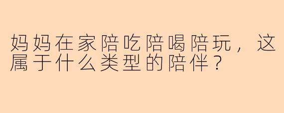 妈妈在家陪吃陪喝陪玩，这属于什么类型的陪伴？