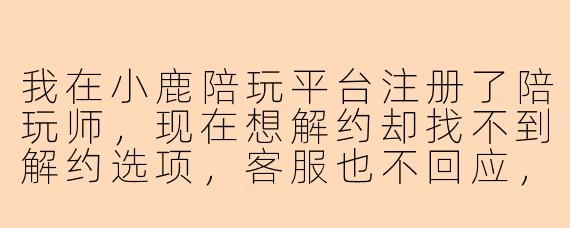 我在小鹿陪玩平台注册了陪玩师，现在想解约却找不到解约选项，客服也不回应，我该怎么办？