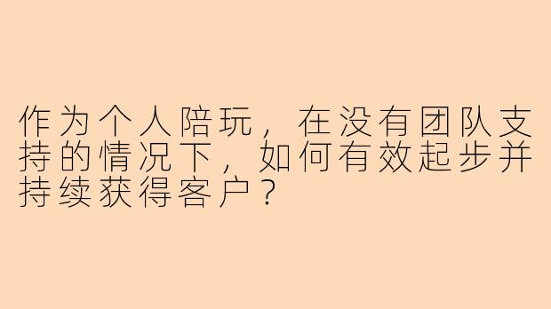 作为个人陪玩，在没有团队支持的情况下，如何有效起步并持续获得客户？