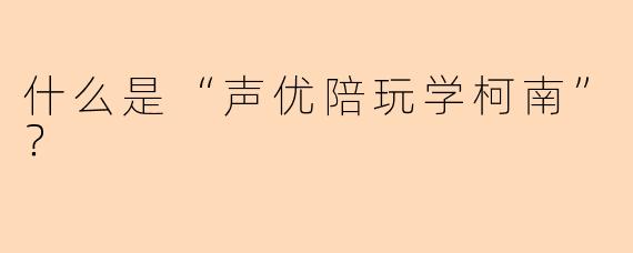 什么是“声优陪玩学柯南”？
