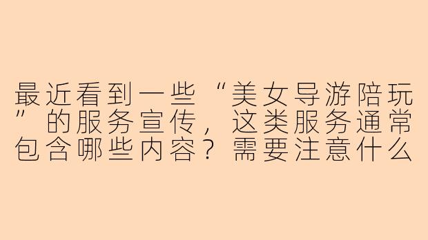 最近看到一些“美女导游陪玩”的服务宣传，这类服务通常包含哪些内容？需要注意什么？