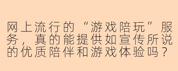 网上流行的“游戏陪玩”服务，真的能提供如宣传所说的优质陪伴和游戏体验吗？