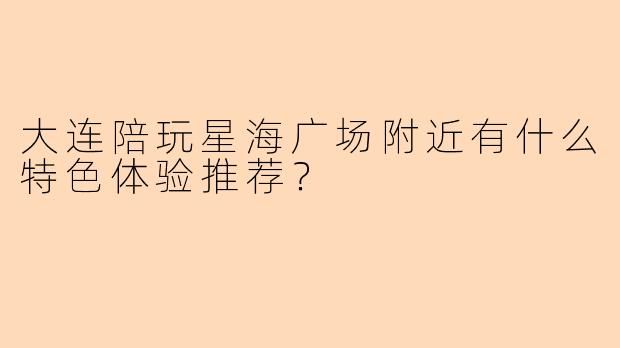 大连陪玩星海广场附近有什么特色体验推荐？