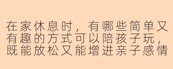 在家休息时，有哪些简单又有趣的方式可以陪孩子玩，既能放松又能增进亲子感情？