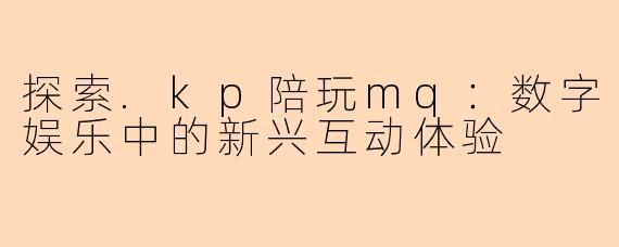 探索.kp陪玩mq:数字娱乐中的新兴互动体验