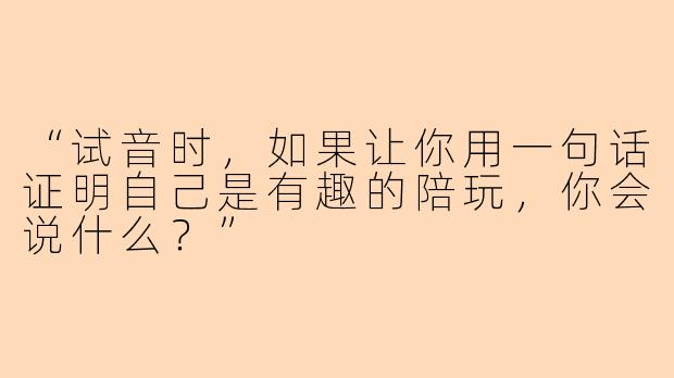 “试音时，如果让你用一句话证明自己是有趣的陪玩，你会说什么？”
