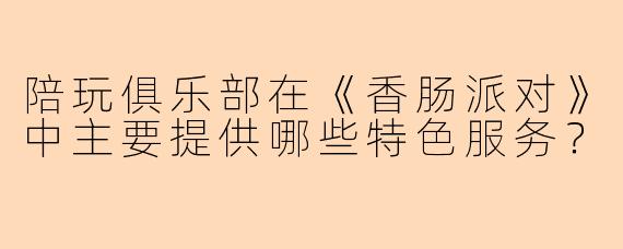陪玩俱乐部在《香肠派对》中主要提供哪些特色服务？
