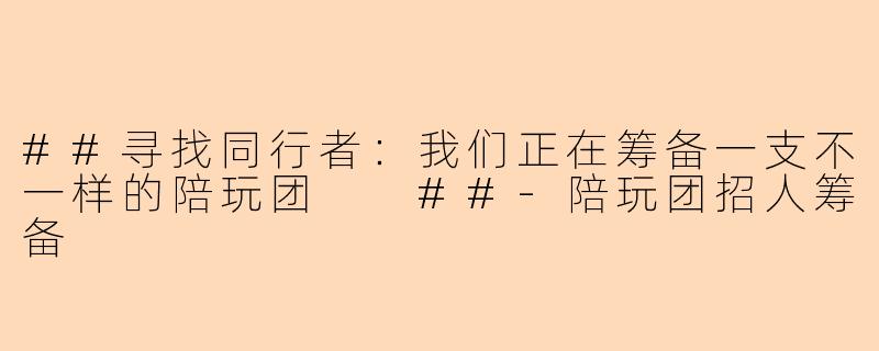 ##寻找同行者：我们正在筹备一支不一样的陪玩团

##-陪玩团招人筹备