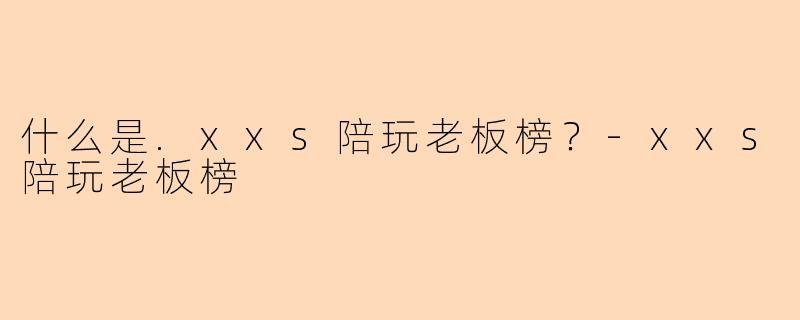 什么是.xxs陪玩老板榜？-xxs陪玩老板榜