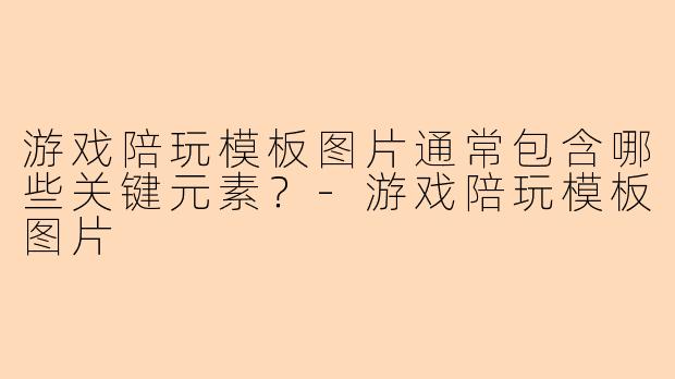 游戏陪玩模板图片通常包含哪些关键元素？