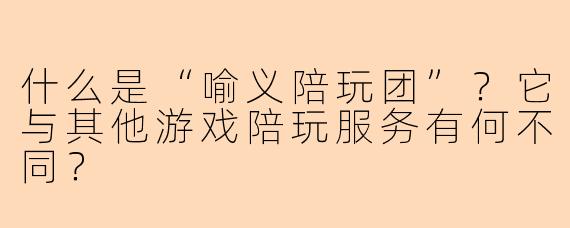 什么是“喻义陪玩团”？它与其他游戏陪玩服务有何不同？