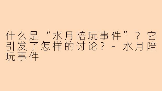 什么是“水月陪玩事件”？它引发了怎样的讨论？