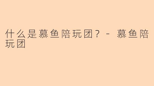 什么是慕鱼陪玩团？