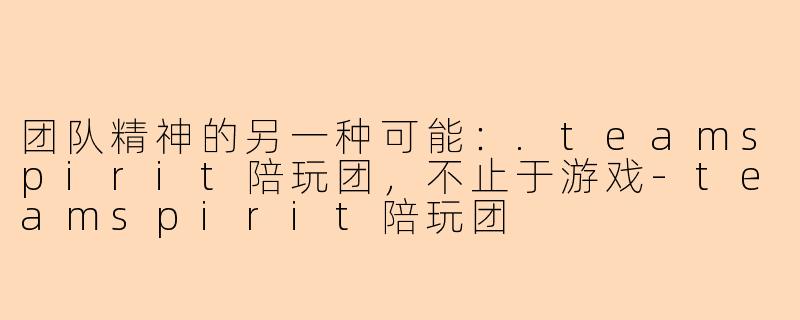 团队精神的另一种可能：.teamspirit陪玩团，不止于游戏-teamspirit陪玩团