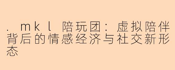 .mkl陪玩团：虚拟陪伴背后的情感经济与社交新形态
