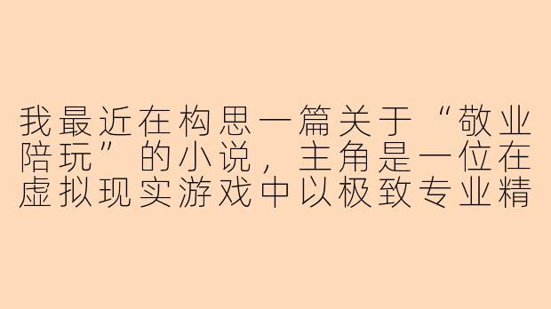 我最近在构思一篇关于“敬业陪玩”的小说，主角是一位在虚拟现实游戏中以极致专业精神服务的陪玩师。想探讨在高度商业化的游戏世界里，当情感陪伴被明码标价时，人与人之间的真诚是否还能存在。你能帮我设计一个核心矛盾情节吗？-敬业陪玩小说