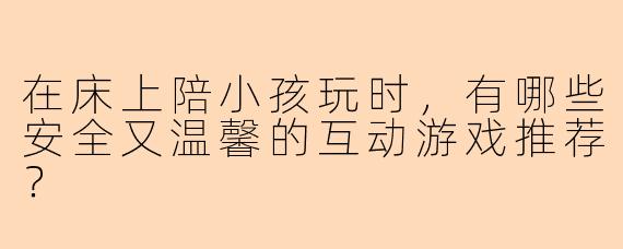 在床上陪小孩玩时，有哪些安全又温馨的互动游戏推荐？