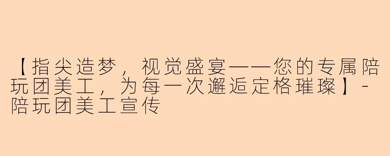 【指尖造梦，视觉盛宴——您的专属陪玩团美工，为每一次邂逅定格璀璨】-陪玩团美工宣传