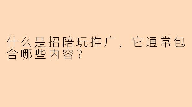 什么是招陪玩推广，它通常包含哪些内容？