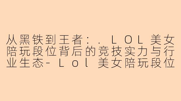 从黑铁到王者：.LOL美女陪玩段位背后的竞技实力与行业生态-Lol美女陪玩段位