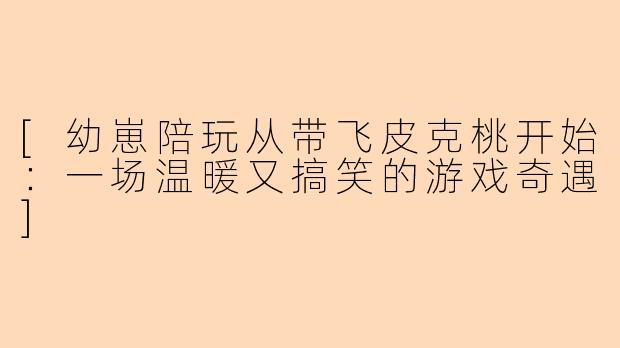 [幼崽陪玩从带飞皮克桃开始：一场温暖又搞笑的游戏奇遇]