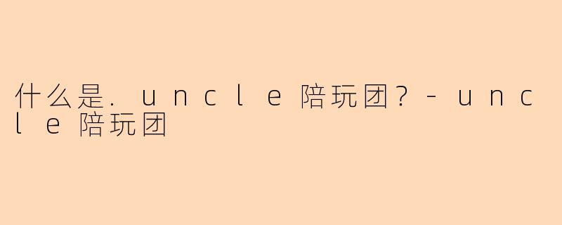 什么是.uncle陪玩团？