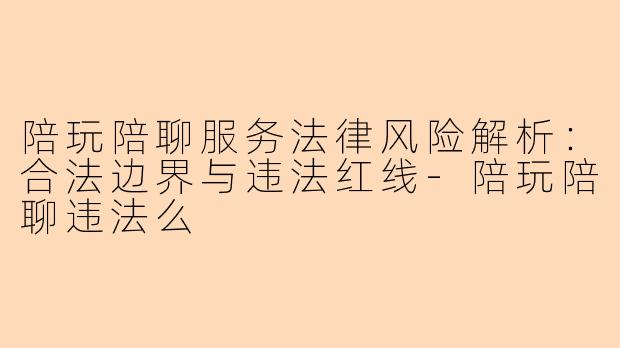 陪玩陪聊服务法律风险解析：合法边界与违法红线