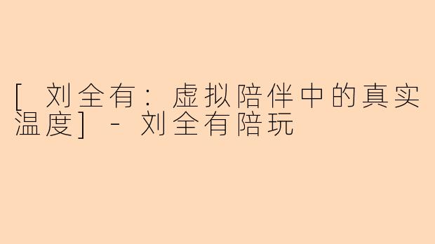 [刘全有：虚拟陪伴中的真实温度]-刘全有陪玩