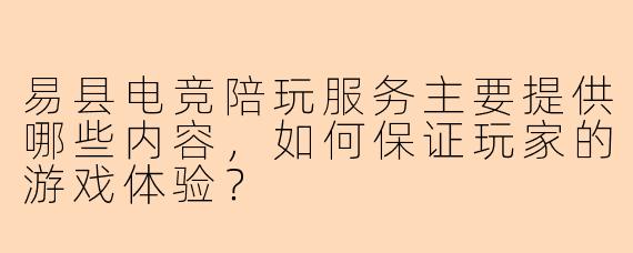 易县电竞陪玩服务主要提供哪些内容，如何保证玩家的游戏体验？
