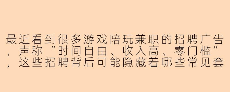 最近看到很多游戏陪玩兼职的招聘广告，声称“时间自由、收入高、零门槛”，这些招聘背后可能隐藏着哪些常见套路？