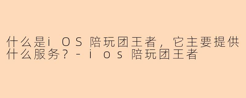 什么是iOS陪玩团王者，它主要提供什么服务？-ios陪玩团王者