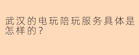 武汉的电玩陪玩服务具体是怎样的？